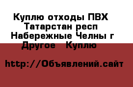 Куплю отходы ПВХ - Татарстан респ., Набережные Челны г. Другое » Куплю   